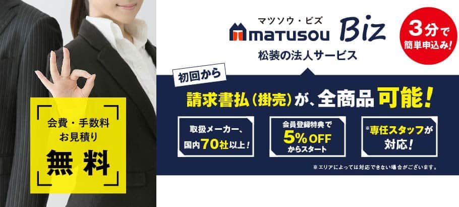 会費・手数料・お見積り無料。3分で簡単申込み！。松装の法人サービス　マツソウ・ビズ。初回から請求書払（掛売）が、全商品可能！取扱メーカー、国内70社以上！会員登録特典で5％OFFからスタート。専任スタッフが対応！。